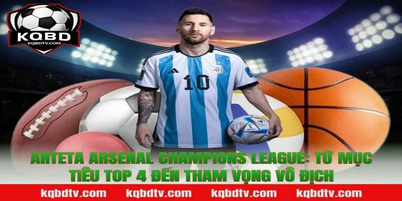 Arteta Arsenal Champions League: từ mục tiêu top 4 đến tham vọng vô địch