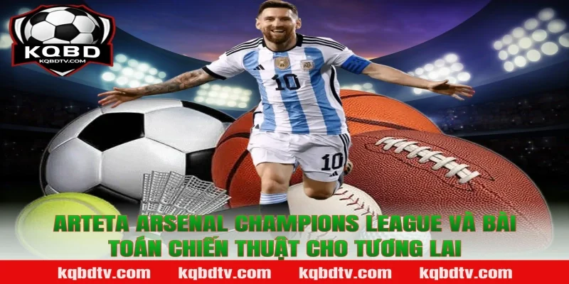 Arteta Arsenal Champions League và bài toán chiến thuật cho tương lai