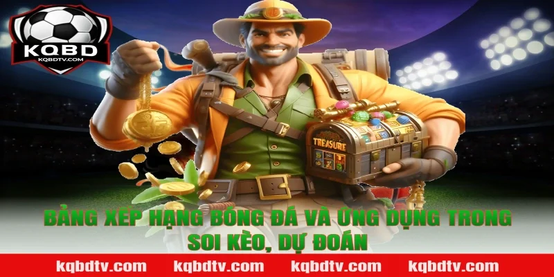Bảng Xếp Hạng Bóng Đá Và Ứng Dụng Trong Soi Kèo, Dự Đoán