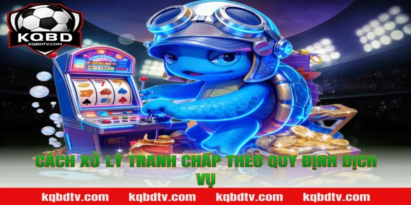 Cách Xử Lý Tranh Chấp Theo Quy Định Dịch Vụ