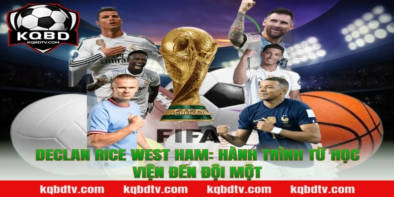 Declan Rice West Ham: Hành trình từ học viện đến đội một