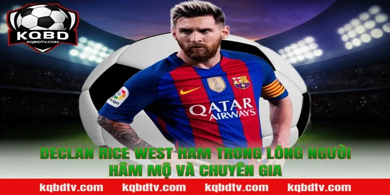 Declan Rice West Ham trong lòng người hâm mộ và chuyên gia