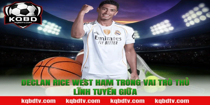 Declan Rice West Ham trong vai trò thủ lĩnh tuyến giữa