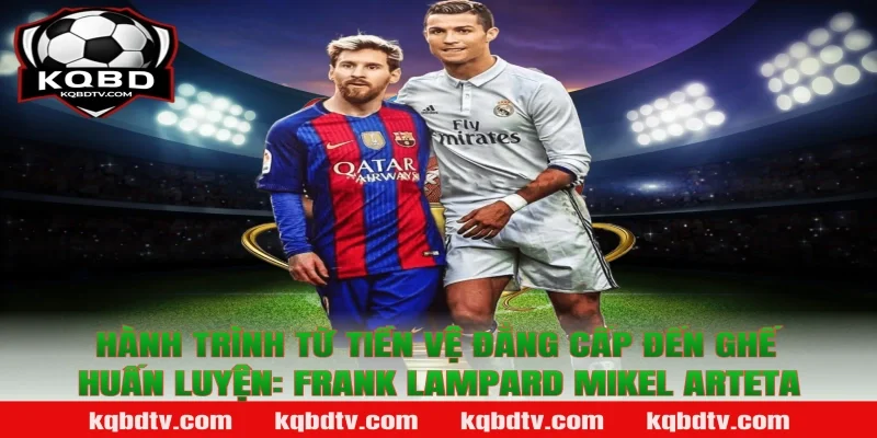 Hành trình từ tiền vệ đẳng cấp đến ghế huấn luyện: Frank Lampard Mikel Arteta
