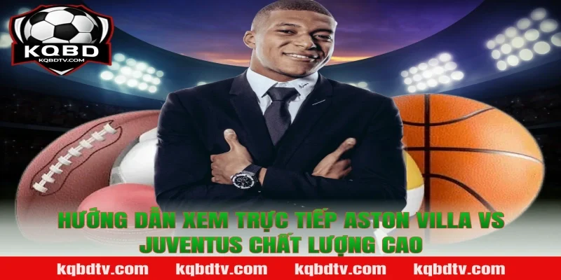 Hướng Dẫn Xem Trực Tiếp Aston Villa vs Juventus Chất Lượng Cao