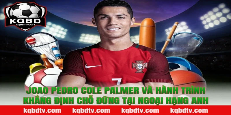 Joao Pedro Cole Palmer và hành trình khẳng định chỗ đứng tại Ngoại hạng Anh