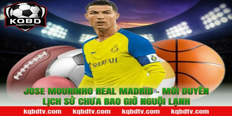 Jose Mourinho Real Madrid – Mối Duyên Lịch Sử Chưa Bao Giờ Nguội Lạnh