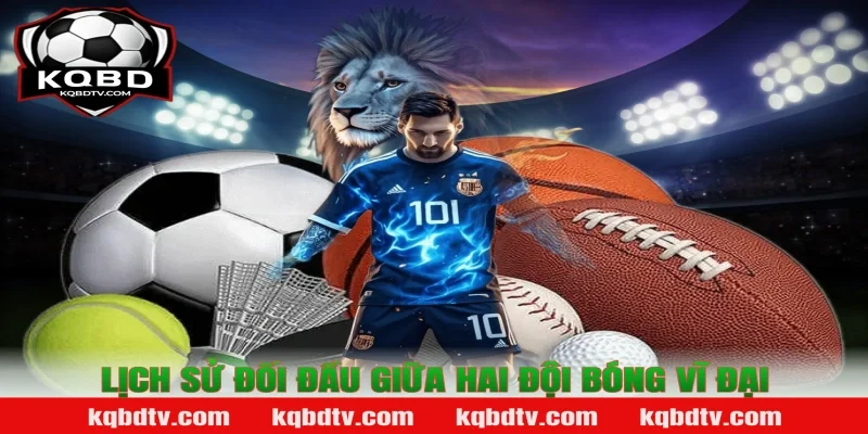 Lịch Sử Đối Đầu Giữa Hai Đội Bóng Vĩ Đại