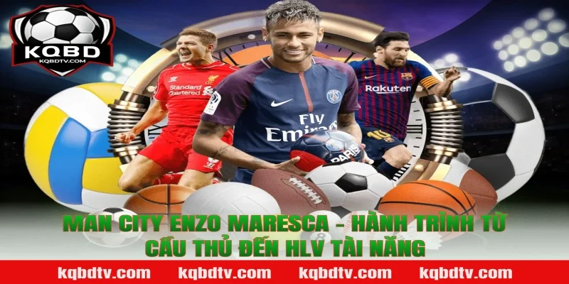 Man City Enzo Maresca - Hành Trình Từ Cầu Thủ Đến HLV Tài Năng