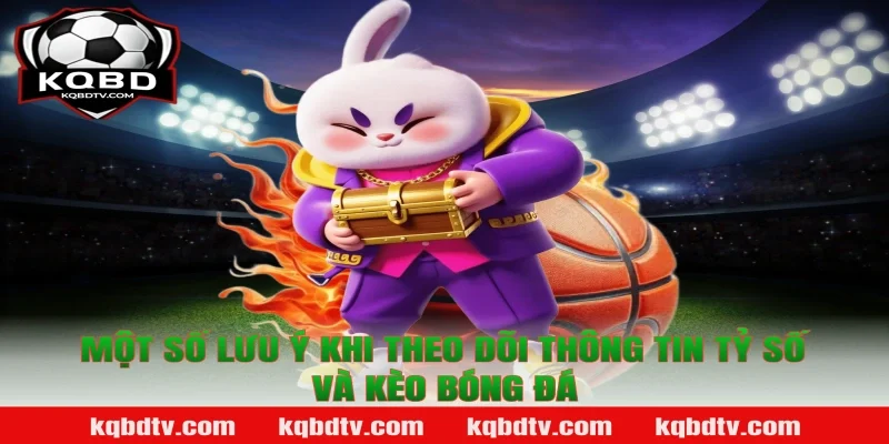 Một số lưu ý khi theo dõi thông tin tỷ số và kèo bóng đá