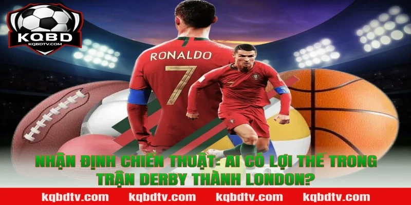 Nhận Định Chiến Thuật: Ai Có Lợi Thế Trong Trận Derby Thành London?