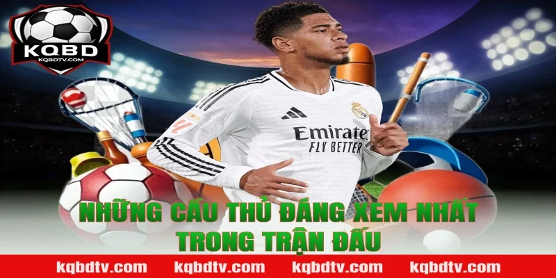 Những Cầu Thủ Đáng Xem Nhất Trong Trận Đấu