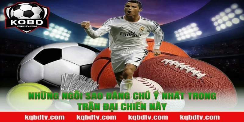 Những Ngôi Sao Đáng Chú Ý Nhất Trong Trận Đại Chiến Này