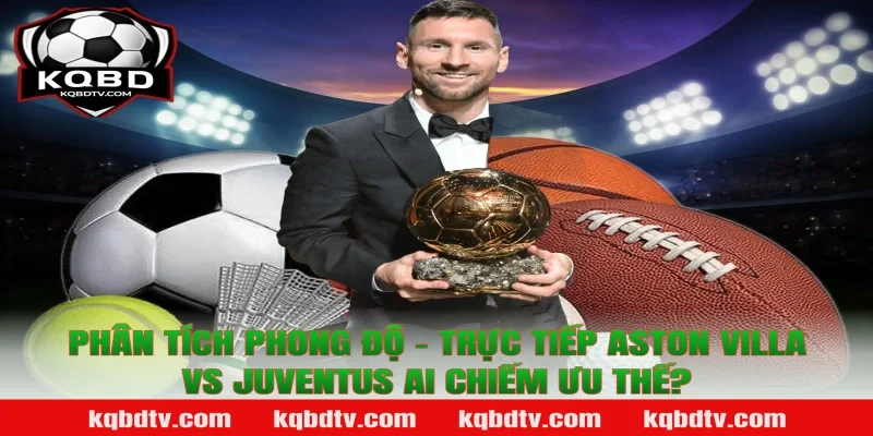 Phân Tích Phong Độ – Trực Tiếp Aston Villa vs Juventus Ai Chiếm Ưu Thế?