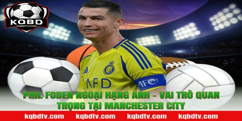 Phil Foden Ngoại hạng Anh - Vai Trò Quan Trọng Tại Manchester City