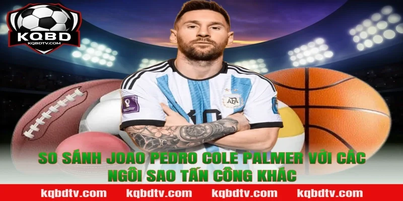 So sánh Joao Pedro Cole Palmer với các ngôi sao tấn công khác