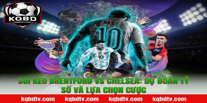 Soi Kèo Brentford vs Chelsea: Dự Đoán Tỷ Số Và Lựa Chọn Cược