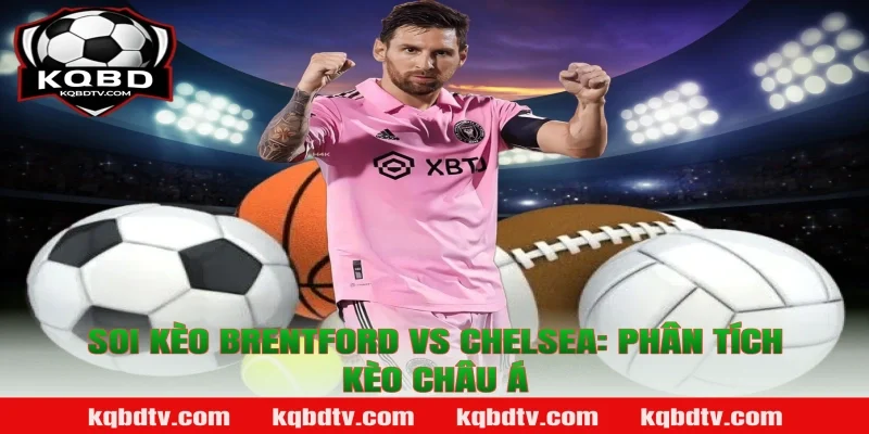 Soi Kèo Brentford vs Chelsea: Phân Tích Kèo Châu Á