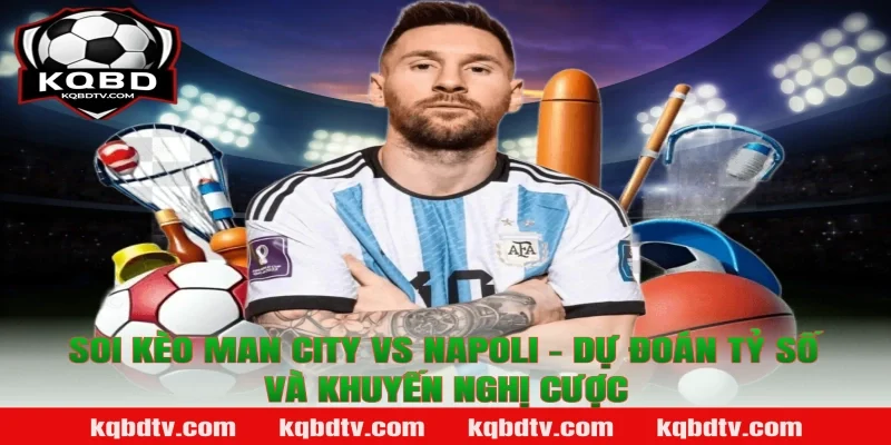 Soi Kèo Man City vs Napoli – Dự Đoán Tỷ Số Và Khuyến Nghị Cược