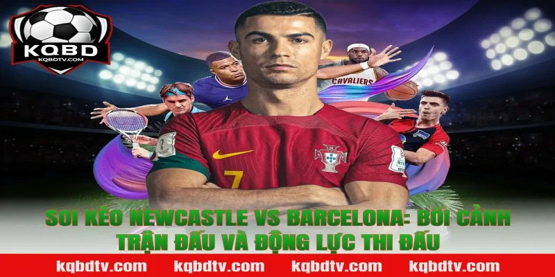 Soi kèo Newcastle vs Barcelona: Bối cảnh trận đấu và động lực thi đấu