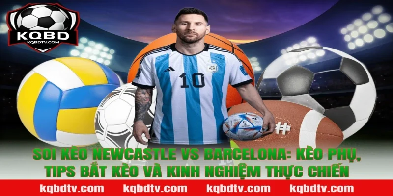 Soi kèo Newcastle vs Barcelona: Kèo phụ, tips bắt kèo và kinh nghiệm thực chiến