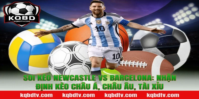 Soi kèo Newcastle vs Barcelona: Nhận định kèo châu Á, châu Âu, tài xỉu
