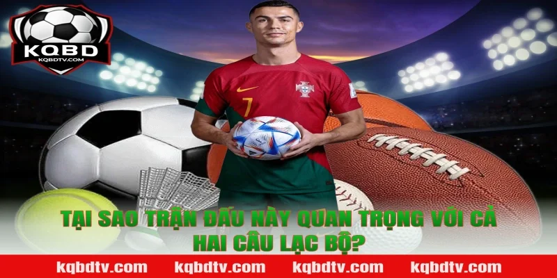 Tại Sao Trận Đấu Này Quan Trọng Với Cả Hai Câu Lạc Bộ?