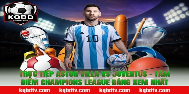 Trực Tiếp Aston Villa vs Juventus – Tâm Điểm Champions League Đáng Xem Nhất