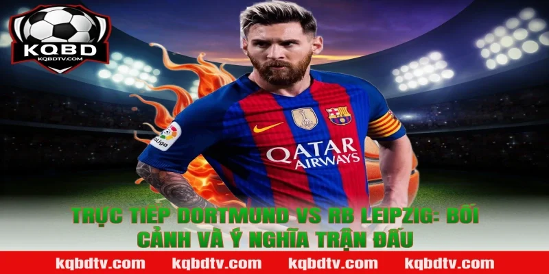 Trực tiếp Dortmund vs RB Leipzig: Bối cảnh và ý nghĩa trận đấu