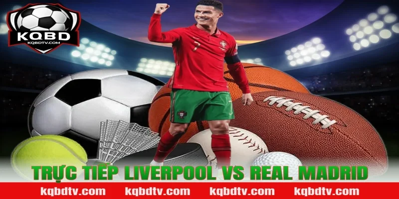 Trực tiếp Liverpool vs Real Madrid
