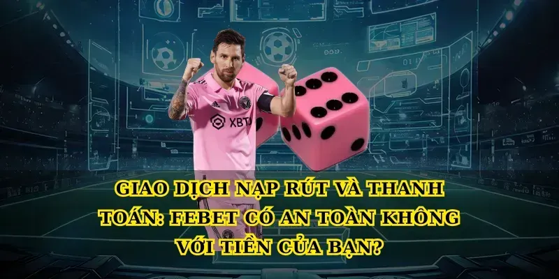 Giao dịch nạp rút và thanh toán: Febet có an toàn không với tiền của bạn?