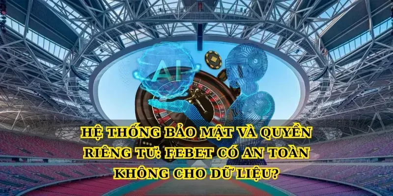Hệ thống bảo mật và quyền riêng tư: Febet có an toàn không cho dữ liệu?