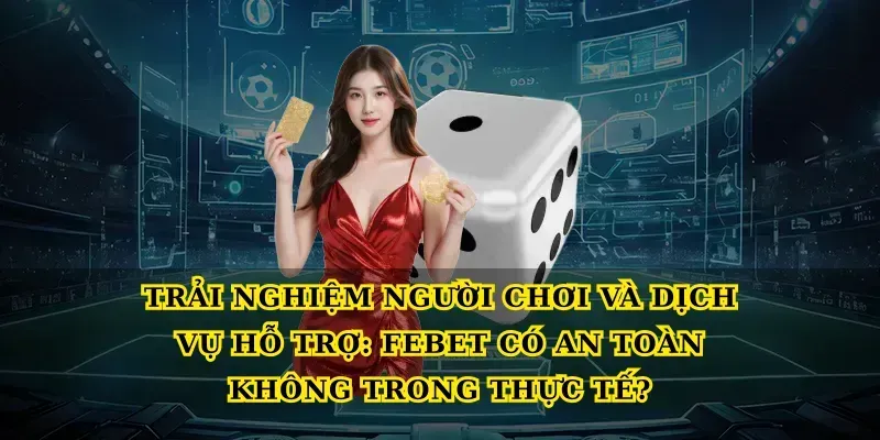 Trải nghiệm người chơi và dịch vụ hỗ trợ: Febet có an toàn không trong thực tế?